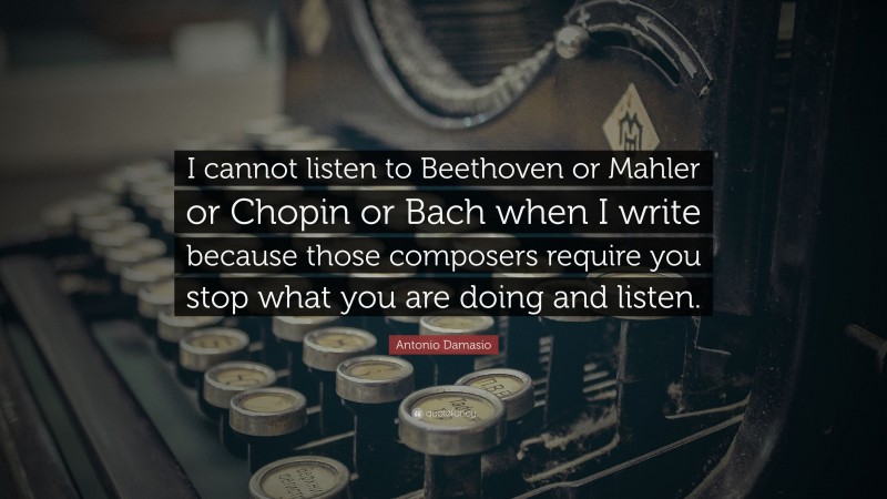 Antonio Damasio Quote: “I cannot listen to Beethoven or Mahler or Chopin or Bach when I write because those composers require you stop what you are doing and listen.”