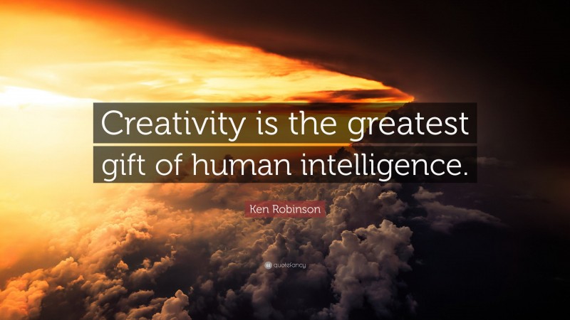 Ken Robinson Quote: “Creativity is the greatest gift of human intelligence.”