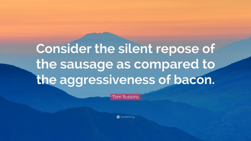 Tom Robbins Quote: “Consider the silent repose of the sausage as compared to the aggressiveness of bacon.”