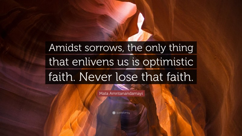 Mata Amritanandamayi Quote: “Amidst sorrows, the only thing that enlivens us is optimistic faith. Never lose that faith.”