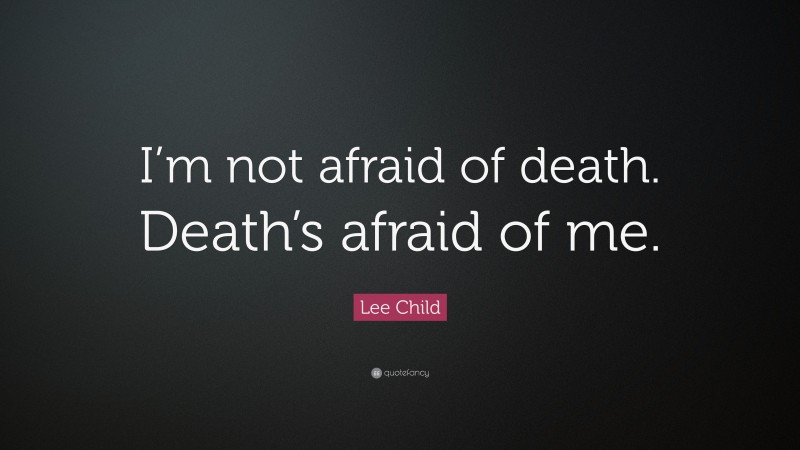 Lee Child Quote: “I’m not afraid of death. Death’s afraid of me.”