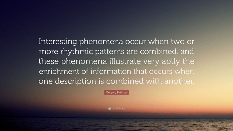 Gregory Bateson Quote: “Interesting phenomena occur when two or more rhythmic patterns are combined, and these phenomena illustrate very aptly the enrichment of information that occurs when one description is combined with another.”