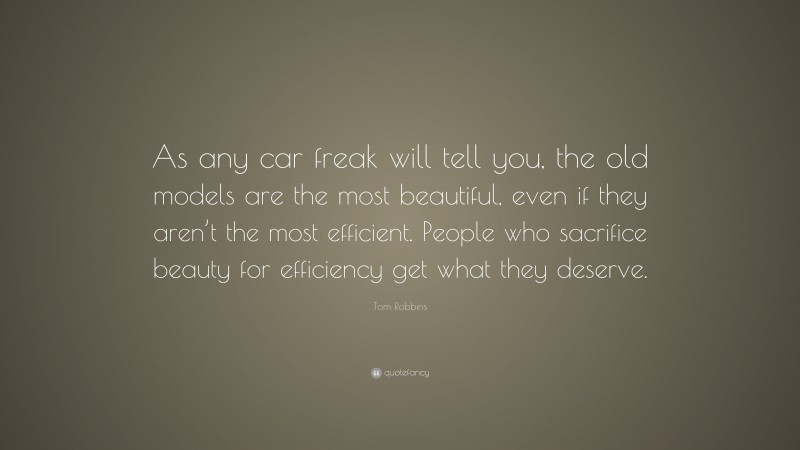 Tom Robbins Quote: “As any car freak will tell you, the old models are the most beautiful, even if they aren’t the most efficient. People who sacrifice beauty for efficiency get what they deserve.”