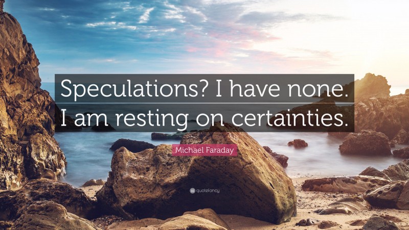 Michael Faraday Quote: “Speculations? I have none. I am resting on certainties.”