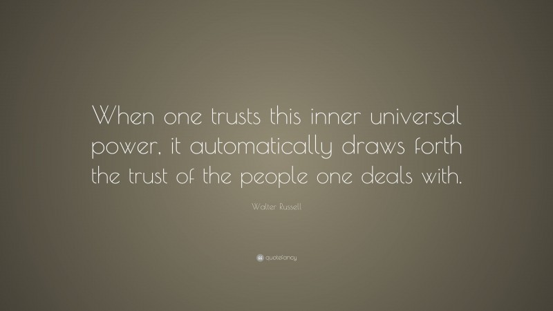 Walter Russell Quote: “When one trusts this inner universal power, it automatically draws forth the trust of the people one deals with.”