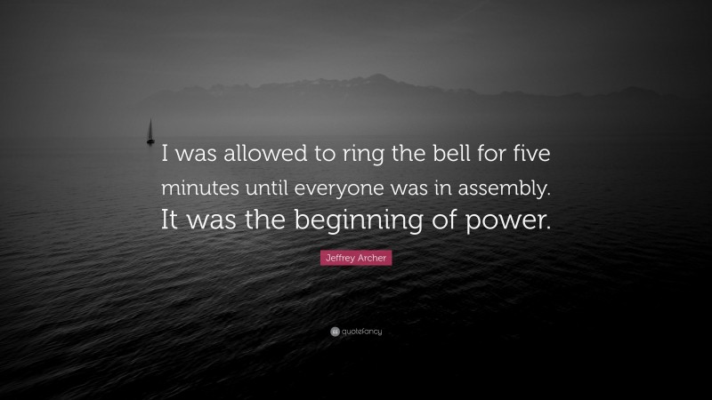 Jeffrey Archer Quote: “I was allowed to ring the bell for five minutes until everyone was in assembly. It was the beginning of power.”