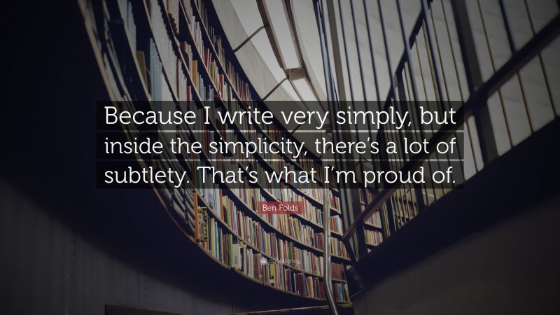 Ben Folds Quote: “Because I write very simply, but inside the simplicity, there’s a lot of subtlety. That’s what I’m proud of.”