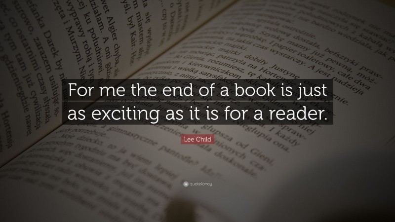 Lee Child Quote: “For me the end of a book is just as exciting as it is for a reader.”