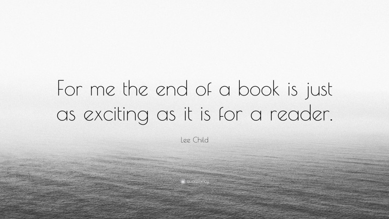 Lee Child Quote: “For me the end of a book is just as exciting as it is for a reader.”