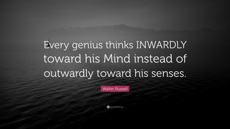 Walter Russell Quote: “Every genius thinks INWARDLY toward his Mind instead of outwardly toward his senses.”