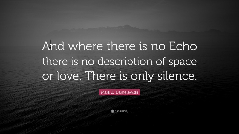 Mark Z. Danielewski Quote: “And where there is no Echo there is no description of space or love. There is only silence.”