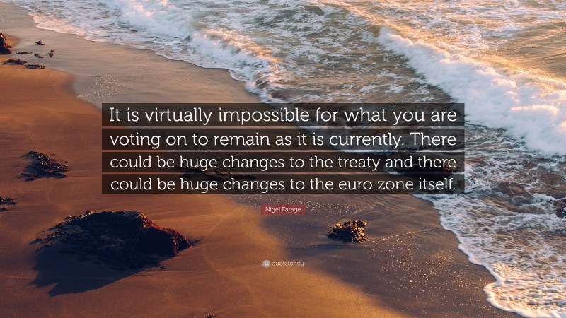 Nigel Farage Quote: “It is virtually impossible for what you are voting on to remain as it is currently. There could be huge changes to the treaty and there could be huge changes to the euro zone itself.”