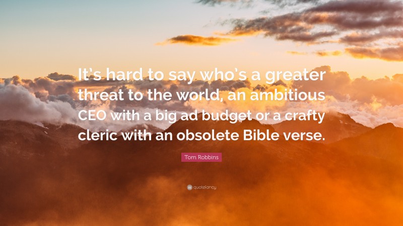 Tom Robbins Quote: “It’s hard to say who’s a greater threat to the world, an ambitious CEO with a big ad budget or a crafty cleric with an obsolete Bible verse.”
