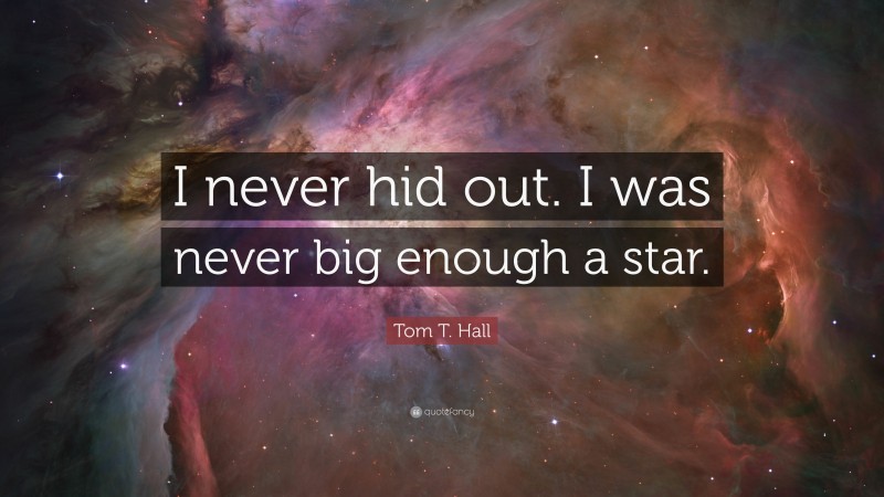 Tom T. Hall Quote: “I never hid out. I was never big enough a star.”