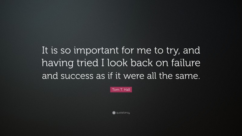 Tom T. Hall Quote: “It is so important for me to try, and having tried I look back on failure and success as if it were all the same.”