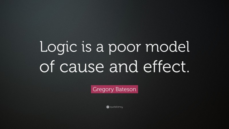 Gregory Bateson Quote: “Logic is a poor model of cause and effect.”