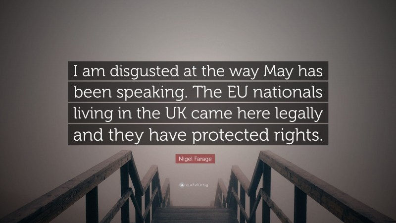Nigel Farage Quote: “I am disgusted at the way May has been speaking. The EU nationals living in the UK came here legally and they have protected rights.”