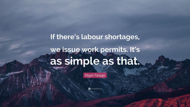 Nigel Farage Quote: “If there’s labour shortages, we issue work permits. It’s as simple as that.”