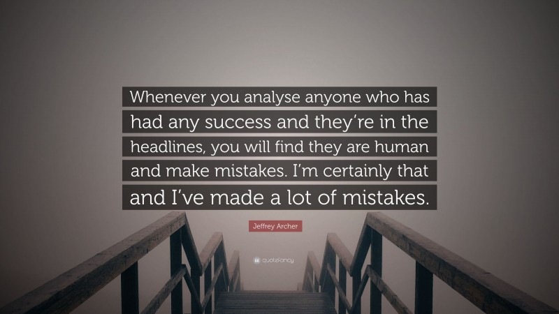 Jeffrey Archer Quote: “Whenever you analyse anyone who has had any success and they’re in the headlines, you will find they are human and make mistakes. I’m certainly that and I’ve made a lot of mistakes.”
