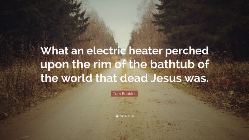 Tom Robbins Quote: “What an electric heater perched upon the rim of the bathtub of the world that dead Jesus was.”