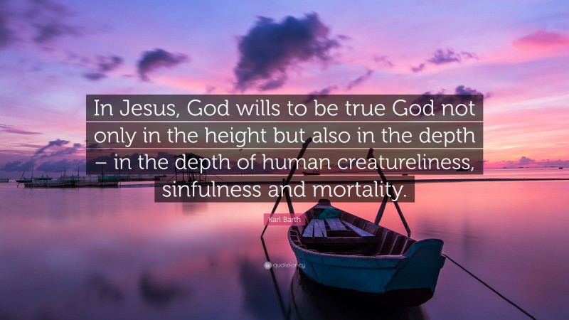 Karl Barth Quote: “In Jesus, God wills to be true God not only in the height but also in the depth – in the depth of human creatureliness, sinfulness and mortality.”