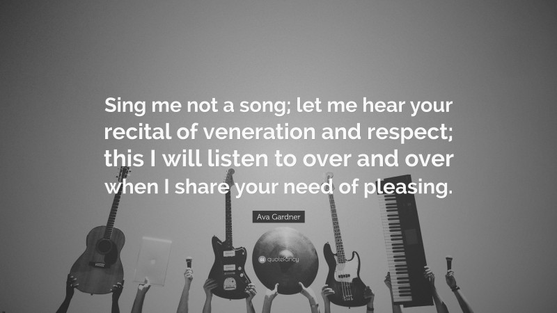 Ava Gardner Quote: “Sing me not a song; let me hear your recital of veneration and respect; this I will listen to over and over when I share your need of pleasing.”