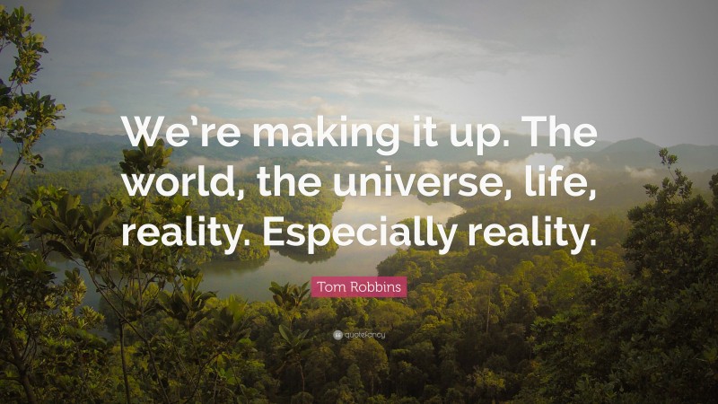 Tom Robbins Quote: “We’re making it up. The world, the universe, life, reality. Especially reality.”