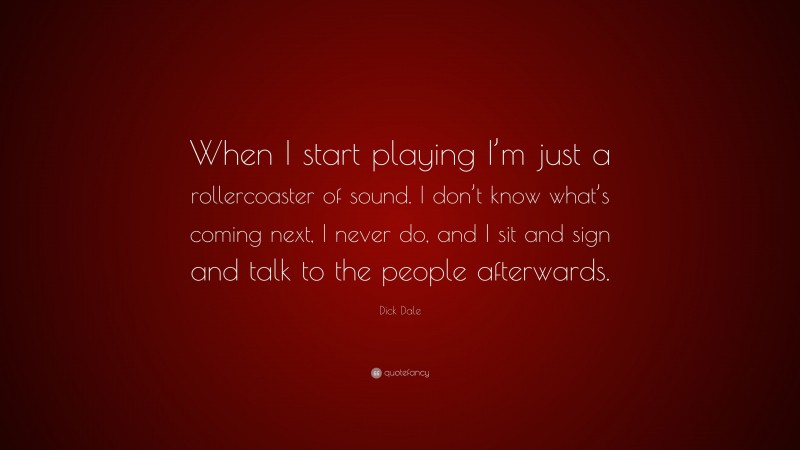 Dick Dale Quote: “When I start playing I’m just a rollercoaster of sound. I don’t know what’s coming next, I never do, and I sit and sign and talk to the people afterwards.”