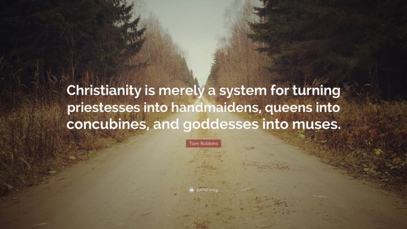 Tom Robbins Quote: “Christianity is merely a system for turning priestesses into handmaidens, queens into concubines, and goddesses into muses.”