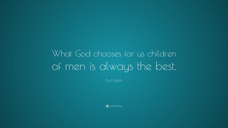 Karl Barth Quote: “What God chooses for us children of men is always the best.”