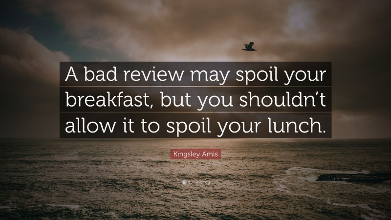 Kingsley Amis Quote: “A bad review may spoil your breakfast, but you shouldn’t allow it to spoil your lunch.”