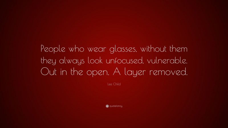 Lee Child Quote: “People who wear glasses, without them they always look unfocused, vulnerable. Out in the open. A layer removed.”