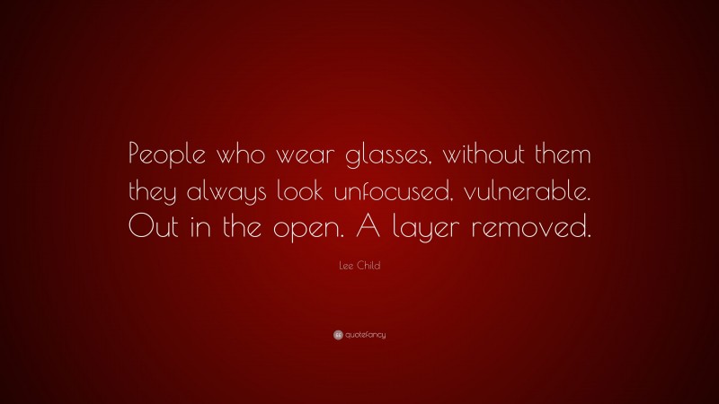 Lee Child Quote: “People who wear glasses, without them they always look unfocused, vulnerable. Out in the open. A layer removed.”