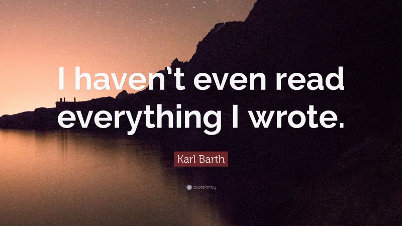 Karl Barth Quote: “I haven’t even read everything I wrote.”