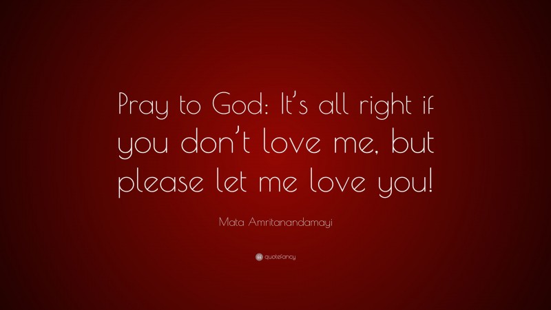 Mata Amritanandamayi Quote: “Pray to God: It’s all right if you don’t love me, but please let me love you!”