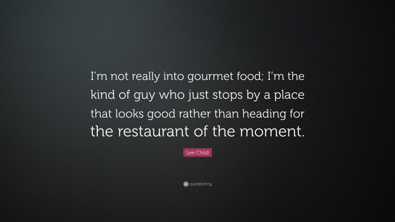 Lee Child Quote: “I’m not really into gourmet food; I’m the kind of guy who just stops by a place that looks good rather than heading for the restaurant of the moment.”
