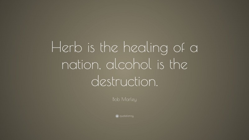 Bob Marley Quote: “Herb is the healing of a nation, alcohol is the destruction.”