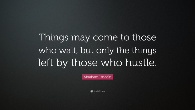 Abraham Lincoln Quote: “Things may come to those who wait, but only the things left by those who hustle.”