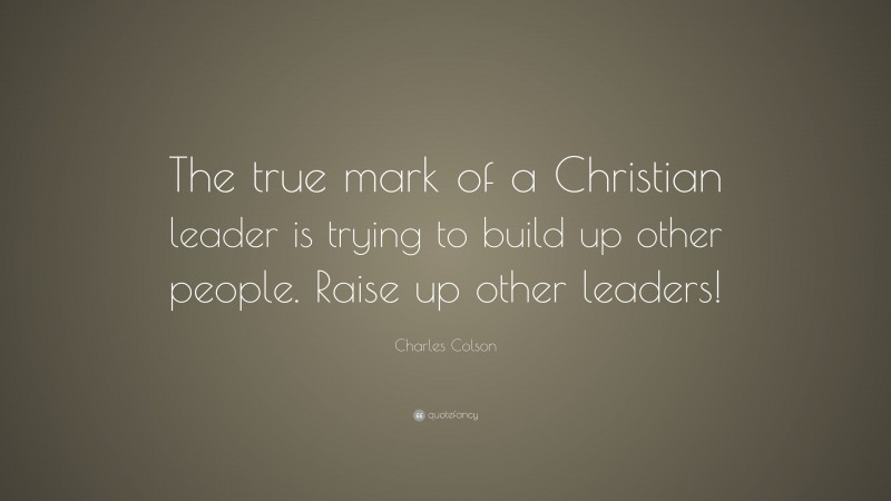 Charles Colson Quote: “The true mark of a Christian leader is trying to build up other people. Raise up other leaders!”
