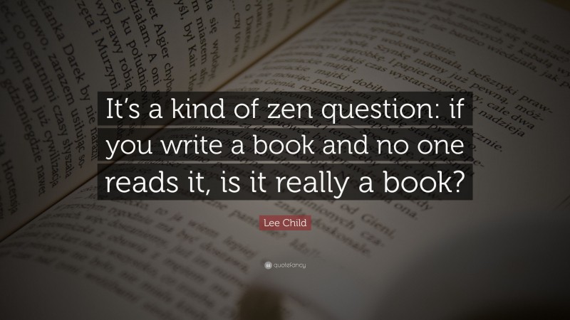 Lee Child Quote: “It’s a kind of zen question: if you write a book and no one reads it, is it really a book?”