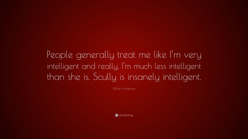 Gillian Anderson Quote: “People generally treat me like I’m very intelligent and really, I’m much less intelligent than she is. Scully is insanely intelligent.”