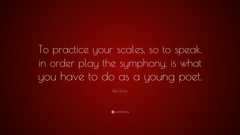 Rita Dove Quote: “To practice your scales, so to speak, in order play the symphony, is what you have to do as a young poet.”