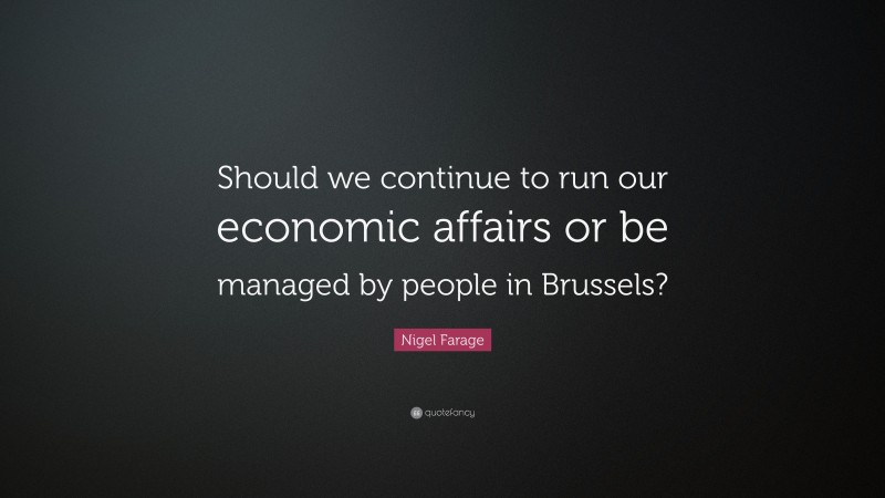 Nigel Farage Quote: “Should we continue to run our economic affairs or be managed by people in Brussels?”