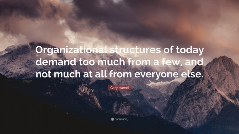 Gary Hamel Quote: “Organizational structures of today demand too much from a few, and not much at all from everyone else.”