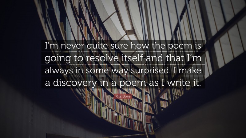 Rita Dove Quote: “I’m never quite sure how the poem is going to resolve itself and that I’m always in some way surprised. I make a discovery in a poem as I write it.”