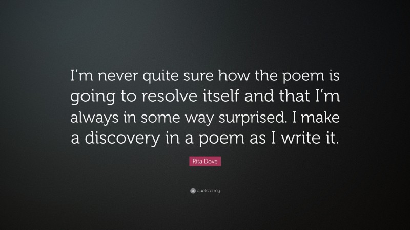 Rita Dove Quote: “I’m never quite sure how the poem is going to resolve itself and that I’m always in some way surprised. I make a discovery in a poem as I write it.”