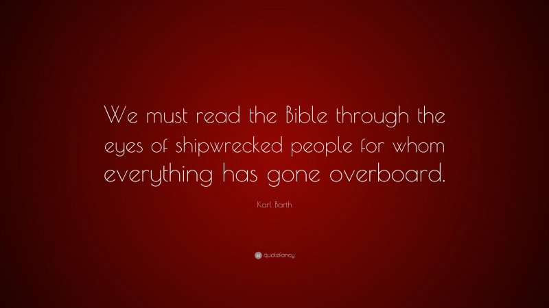 Karl Barth Quote: “We must read the Bible through the eyes of shipwrecked people for whom everything has gone overboard.”