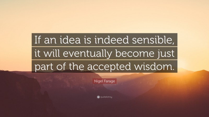Nigel Farage Quote: “If an idea is indeed sensible, it will eventually become just part of the accepted wisdom.”