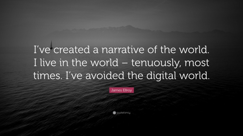 James Ellroy Quote: “I’ve created a narrative of the world. I live in the world – tenuously, most times. I’ve avoided the digital world.”
