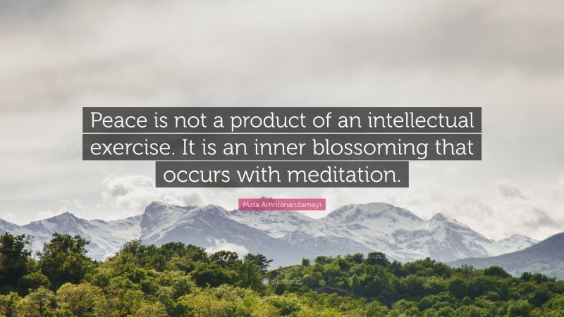 Mata Amritanandamayi Quote: “Peace is not a product of an intellectual exercise. It is an inner blossoming that occurs with meditation.”